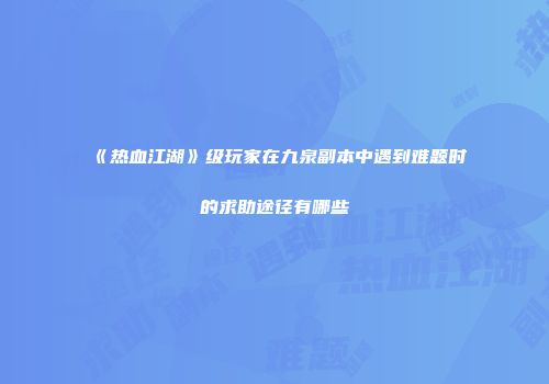 《热血江湖》级玩家在九泉副本中遇到难题时的求助途径有哪些