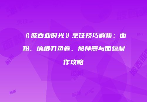《波西亚时光》烹饪技巧解析：面粉、培根刃鱼卷、搅拌器与面包制作攻略