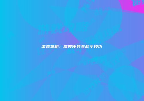 游戏攻略：高效任务与战斗技巧