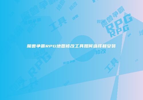 魔兽争霸RPG地图修改工具如何选择和安装