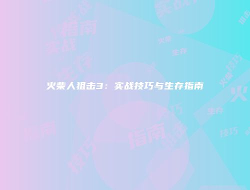 火柴人狙击3：实战技巧与生存指南