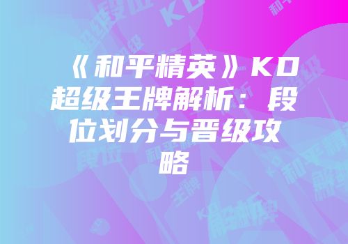 《和平精英》KD超级王牌解析：段位划分与晋级攻略