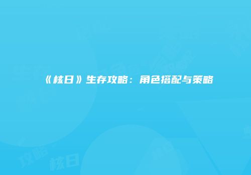 《核日》生存攻略：角色搭配与策略
