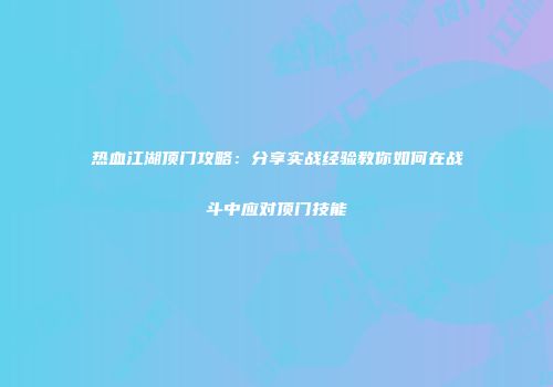 热血江湖顶门攻略：分享实战经验教你如何在战斗中应对顶门技能