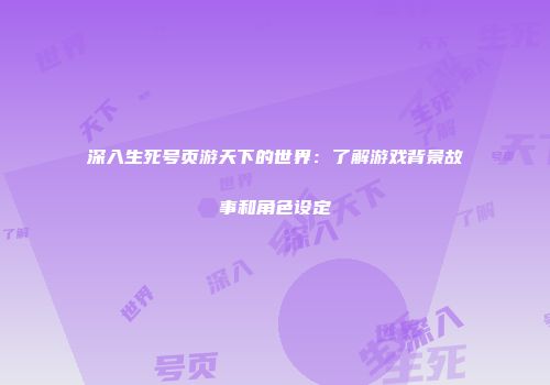 深入生死号页游天下的世界：了解游戏背景故事和角色设定