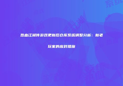 热血江湖传游戏更新后仓库系统调整分析：新老玩家的应对措施