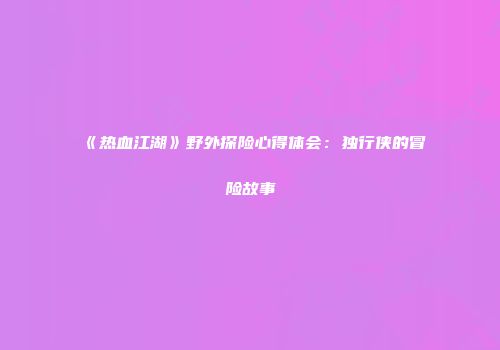 《热血江湖》野外探险心得体会:独行侠的冒险故事