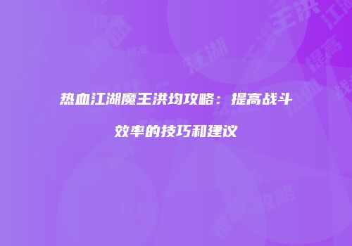 热血江湖魔王洪均攻略：提高战斗效率的技巧和建议