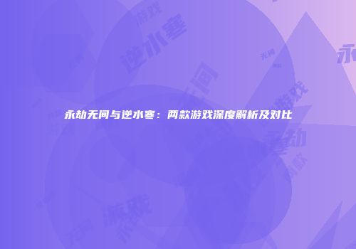 永劫无间与逆水寒：两款游戏深度解析及对比