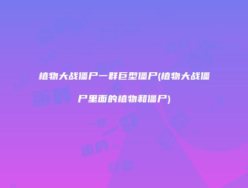 植物大战僵尸一群巨型僵尸(植物大战僵尸里面的植物和僵尸)