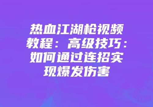 热血江湖枪视频教程：高级技巧：如何通过连招实现爆发伤害