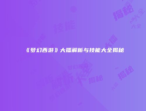 《梦幻西游》大播解析与技能大全揭秘