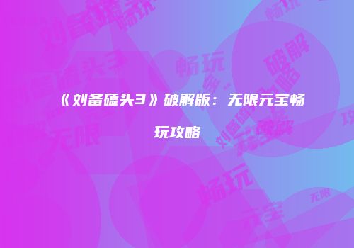 《刘备磕头3》破解版：无限元宝畅玩攻略