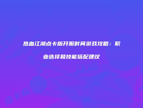 热血江湖点卡版开服时间游戏攻略：职业选择和技能搭配建议