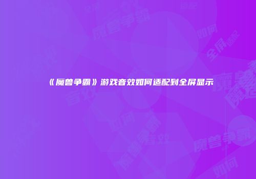 《魔兽争霸》游戏音效如何适配到全屏显示