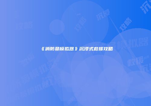 《消防员模拟器》沉浸式救援攻略