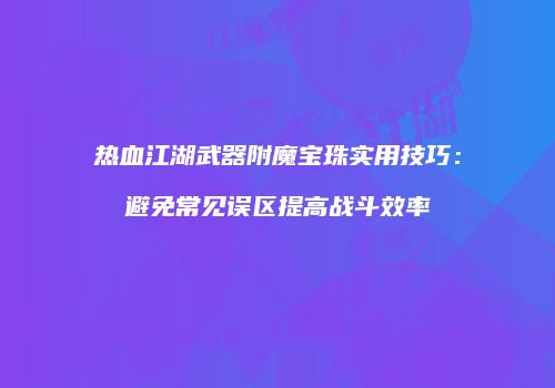 热血江湖武器附魔宝珠实用技巧：避免常见误区提高战斗效率