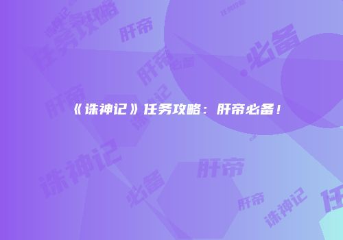 《诛神记》任务攻略：肝帝必备！