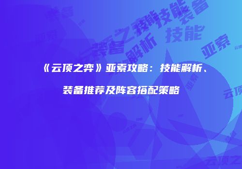 《云顶之弈》亚索攻略：技能解析、装备推荐及阵容搭配策略