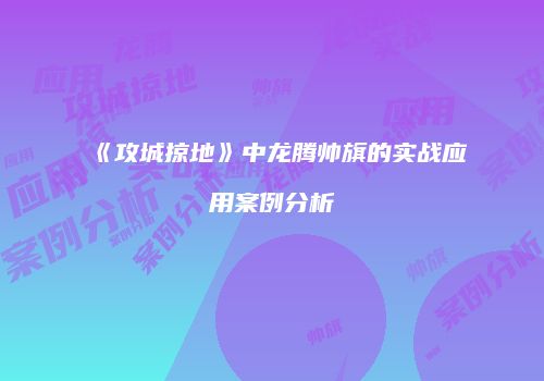 《攻城掠地》中龙腾帅旗的实战应用案例分析