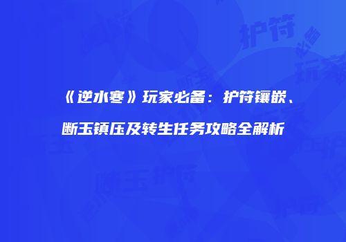 《逆水寒》玩家必备：护符镶嵌、断玉镇压及转生任务攻略全解析