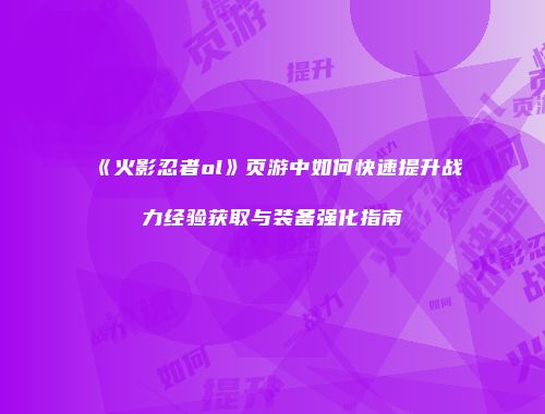 《火影忍者ol》页游中如何快速提升战力经验获取与装备强化指南