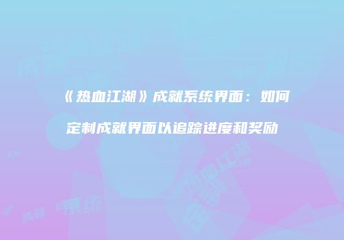 《热血江湖》成就系统界面：如何定制成就界面以追踪进度和奖励