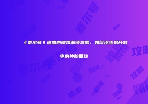 《赛尔号》迪恩的剧情解锁攻略:如何逐步揭开故事的神秘面纱