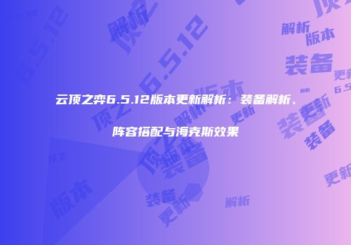 云顶之弈6.5.12版本更新解析：装备解析、阵容搭配与海克斯效果