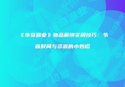 《传奇霸业》物品解绑实用技巧：节省时间与资源的小妙招