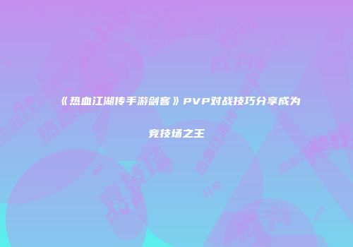 《热血江湖传手游剑客》PVP对战技巧分享成为竞技场之王
