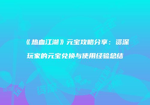 《热血江湖》元宝攻略分享：资深玩家的元宝兑换与使用经验总结