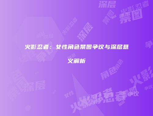 火影忍者：女性角色禁图争议与深层意义解析
