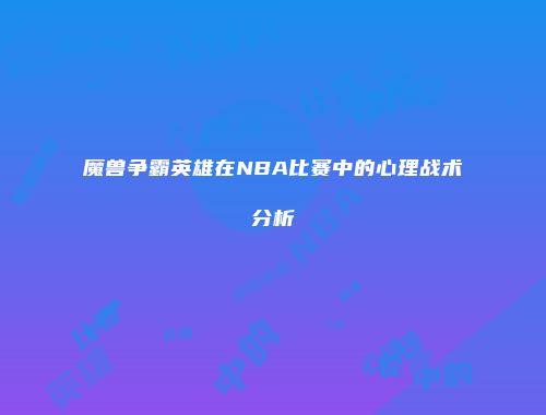 魔兽争霸英雄在NBA比赛中的心理战术分析