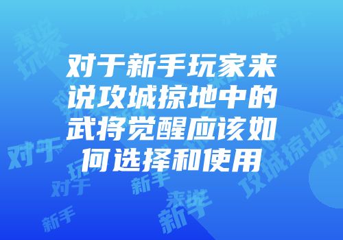 对于新手玩家来说攻城掠地中的武将觉醒应该如何选择和使用