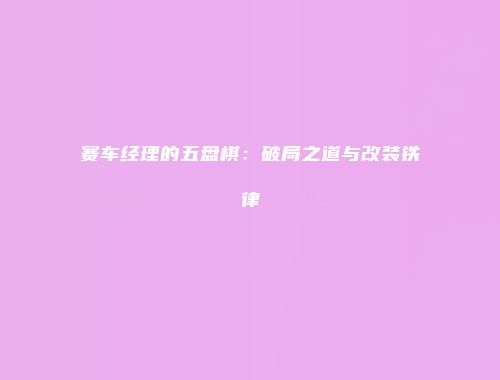 赛车经理的五盘棋：破局之道与改装铁律