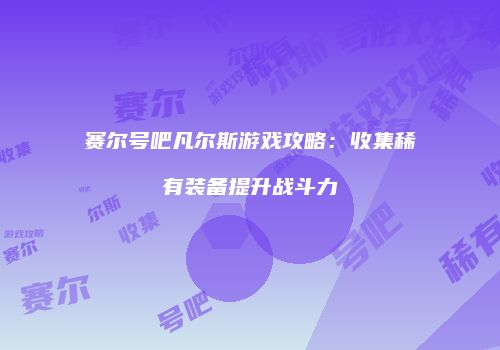 赛尔号吧凡尔斯游戏攻略：收集稀有装备提升战斗力