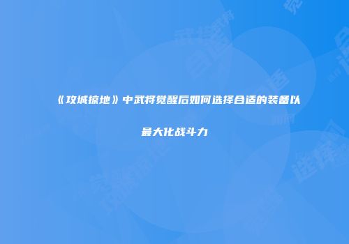 《攻城掠地》中武将觉醒后如何选择合适的装备以最大化战斗力