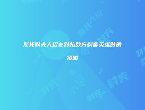 斯托科夫大招在对抗敌方刺客英雄时的策略