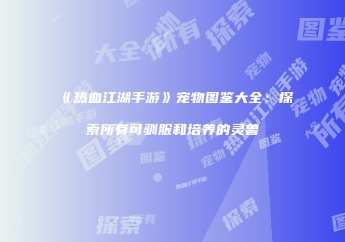 《热血江湖手游》宠物图鉴大全：探索所有可驯服和培养的灵兽