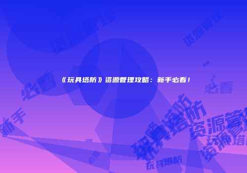 《玩具塔防》资源管理攻略：新手必看！