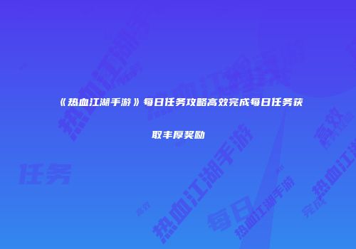 《热血江湖手游》每日任务攻略高效完成每日任务获取丰厚奖励