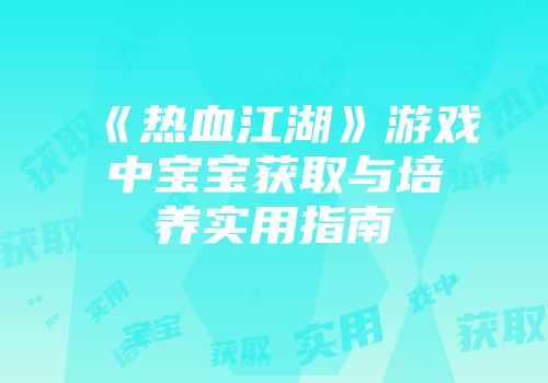 《热血江湖》游戏中宝宝获取与培养实用指南