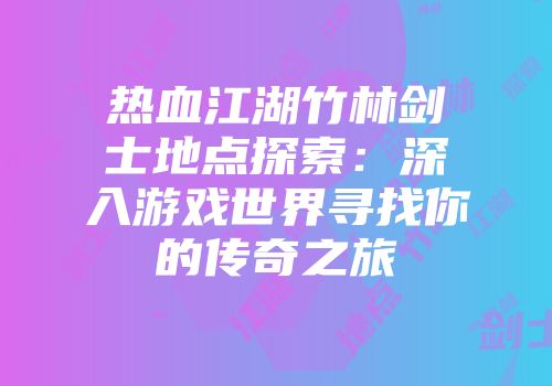 热血江湖竹林剑士地点探索：深入游戏世界寻找你的传奇之旅