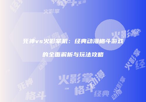 死神vs火影掌机：经典动漫格斗游戏的全面解析与玩法攻略