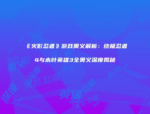 《火影忍者》游戏奥义解析：终极忍者4与木叶英雄3全奥义深度揭秘