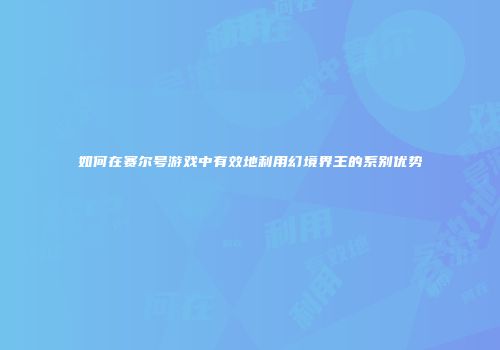 如何在赛尔号游戏中有效地利用幻境界王的系别优势