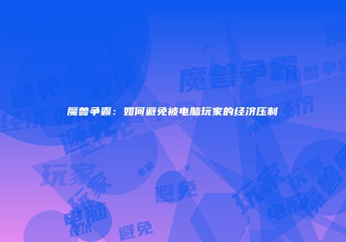 魔兽争霸：如何避免被电脑玩家的经济压制