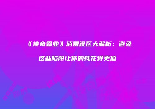 《传奇霸业》消费误区大解析：避免这些陷阱让你的钱花得更值