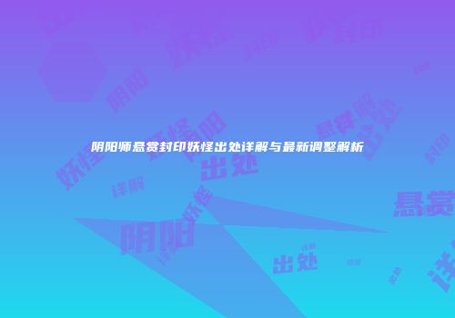 阴阳师悬赏封印妖怪出处详解与最新调整解析